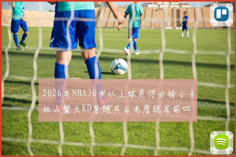 2026年NBA30岁以上球员得分榜小卡独占鳌头KD紧随其后老詹稳居前四
