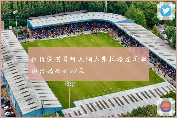 独行侠明日对决湖人弗拉格左足扭伤出战机会渺茫