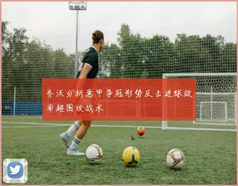 齐沃分析意甲争冠形势反击进球效率超围攻战术