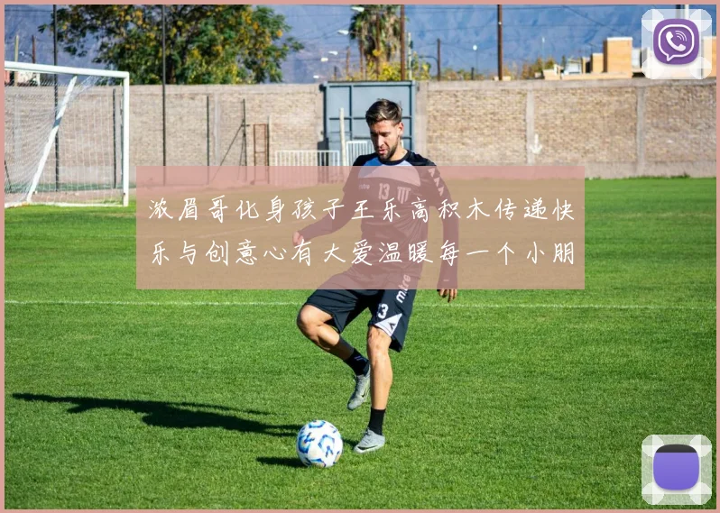 浓眉哥化身孩子王乐高积木传递快乐与创意心有大爱温暖每一个小朋友