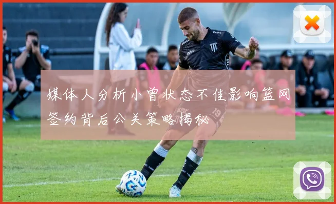 媒体人分析小曾状态不佳影响篮网签约背后公关策略揭秘