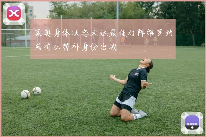莱奥身体状态未达最佳对阵维罗纳或将以替补身份出战