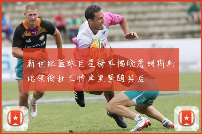 新世纪篮球巨星榜单揭晓詹姆斯科比领衔杜兰特库里紧随其后