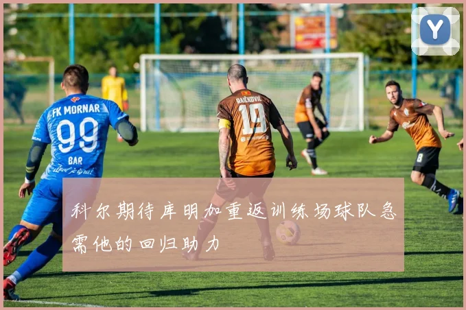 科尔期待库明加重返训练场球队急需他的回归助力