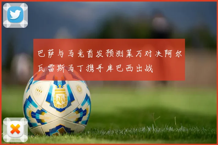 巴萨与马竞首发预测莱万对决阿尔瓦雷斯马丁携手库巴西出战
