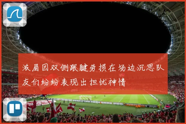 浓眉因双侧跟腱劳损在场边沉思队友们纷纷表现出担忧神情