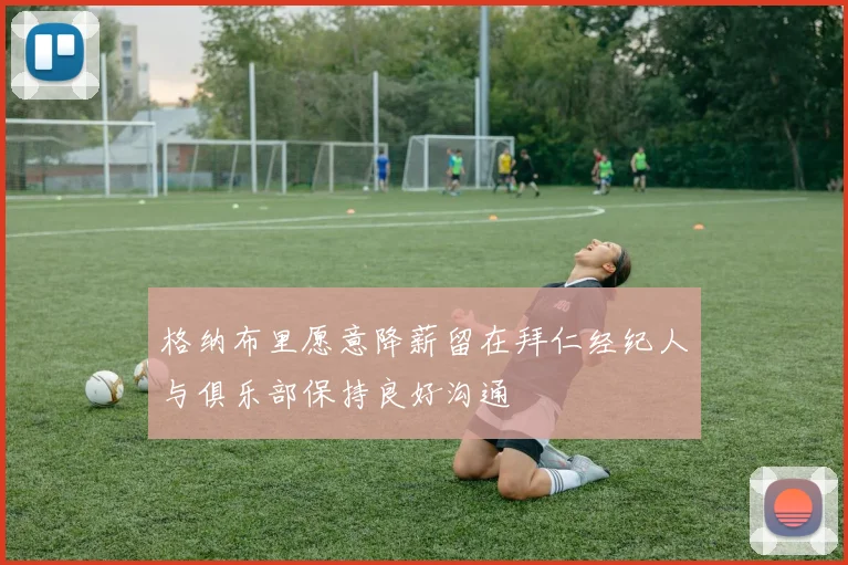 格纳布里愿意降薪留在拜仁经纪人与俱乐部保持良好沟通