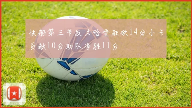 快船第三节发力哈登狂砍14分小卡贡献10分助队净胜11分