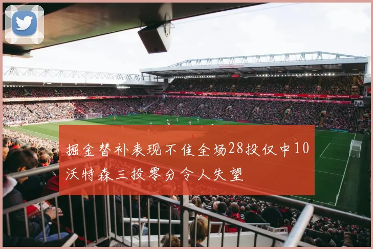 掘金替补表现不佳全场28投仅中10沃特森三投零分令人失望