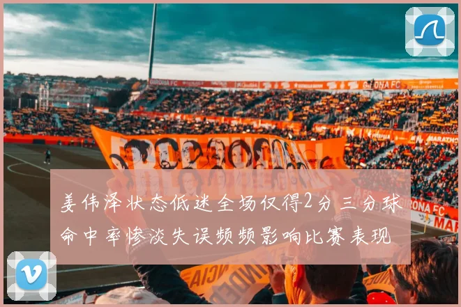 姜伟泽状态低迷全场仅得2分三分球命中率惨淡失误频频影响比赛表现