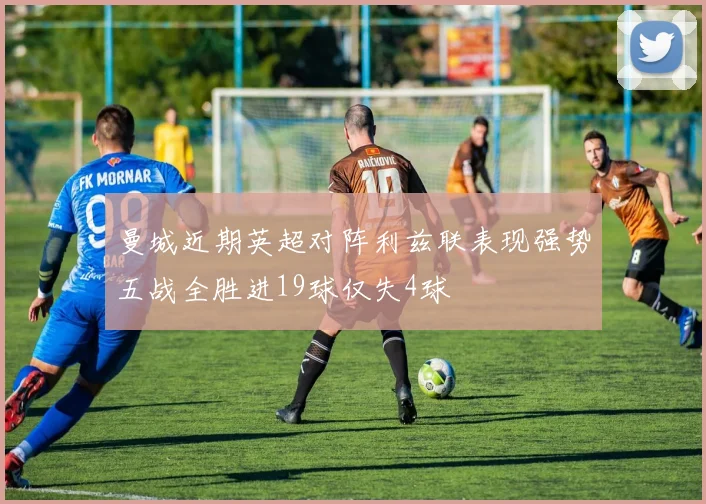 曼城近期英超对阵利兹联表现强势五战全胜进19球仅失4球