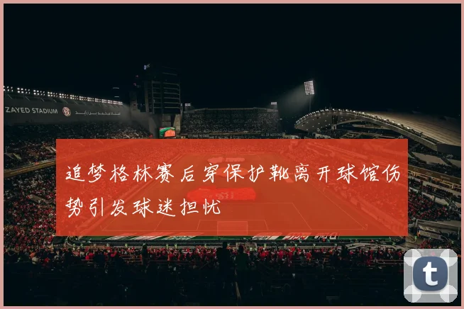 追梦格林赛后穿保护靴离开球馆伤势引发球迷担忧