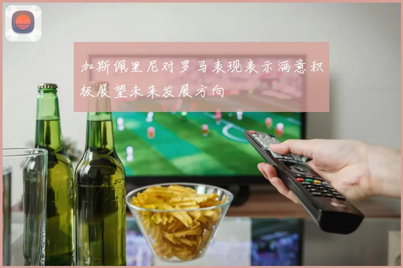 加斯佩里尼对罗马表现表示满意积极展望未来发展方向