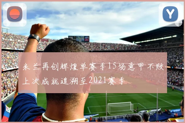 米兰再创辉煌单赛季15场意甲不败上次成就追溯至2021赛季