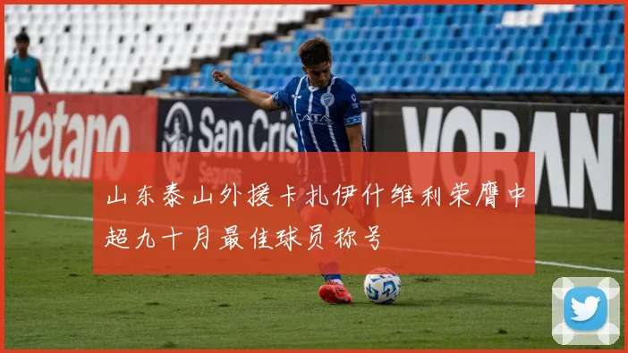 山东泰山外援卡扎伊什维利荣膺中超九十月最佳球员称号