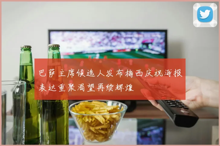 巴萨主席候选人发布梅西庆祝海报表达重聚渴望再续辉煌