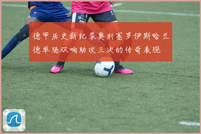 德甲历史新纪录奥利塞罗伊斯哈兰德单场双响助攻三次的传奇表现