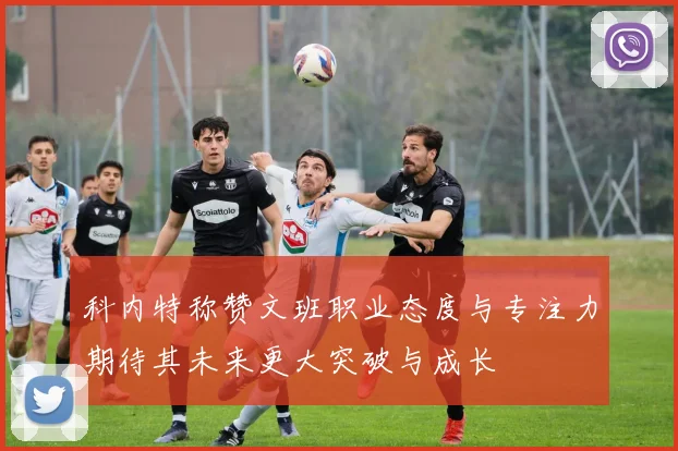 科内特称赞文班职业态度与专注力期待其未来更大突破与成长