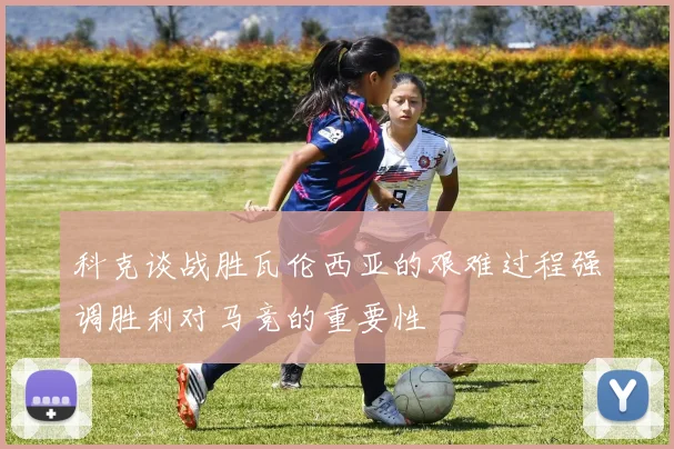 科克谈战胜瓦伦西亚的艰难过程强调胜利对马竞的重要性