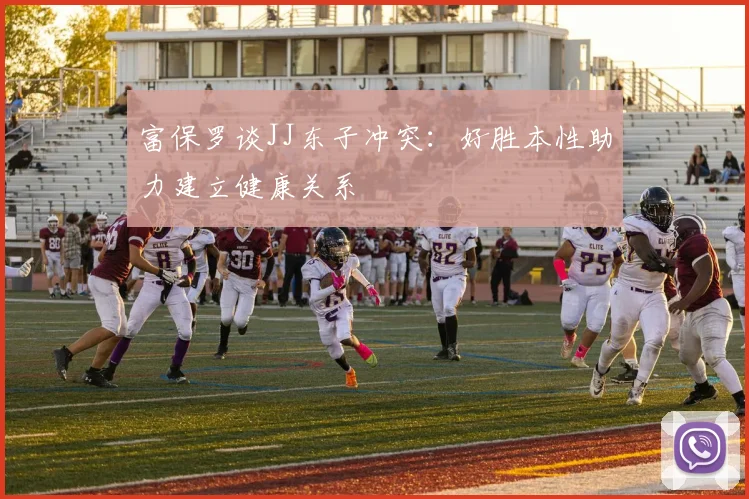 富保罗谈JJ东子冲突：好胜本性助力建立健康关系