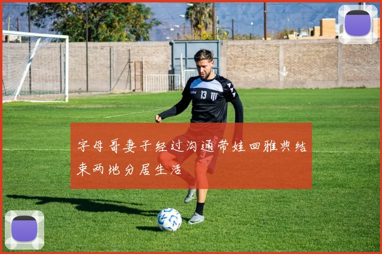 字母哥妻子经过沟通带娃回雅典结束两地分居生活