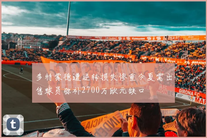 多特蒙德遭逆转损失惨重今夏需出售球员弥补2700万欧元缺口