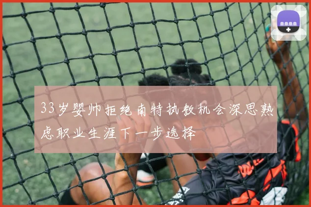 33岁婴帅拒绝南特执教机会深思熟虑职业生涯下一步选择