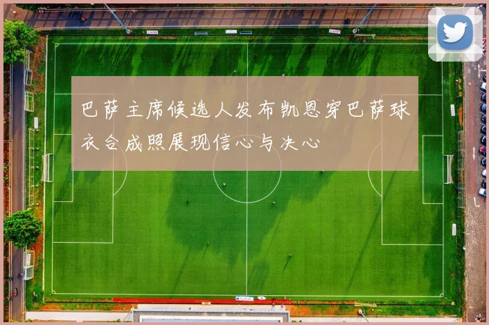 巴萨主席候选人发布凯恩穿巴萨球衣合成照展现信心与决心