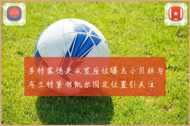 多特蒙德更衣室座位曝光小贝林与布兰特紧邻凯尔固定位置引关注