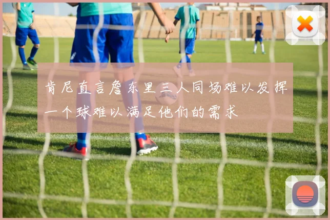 肯尼直言詹东里三人同场难以发挥一个球难以满足他们的需求