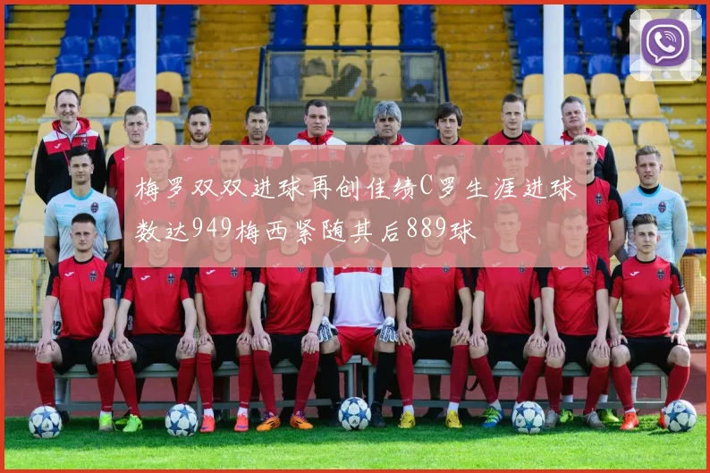 梅罗双双进球再创佳绩C罗生涯进球数达949梅西紧随其后889球