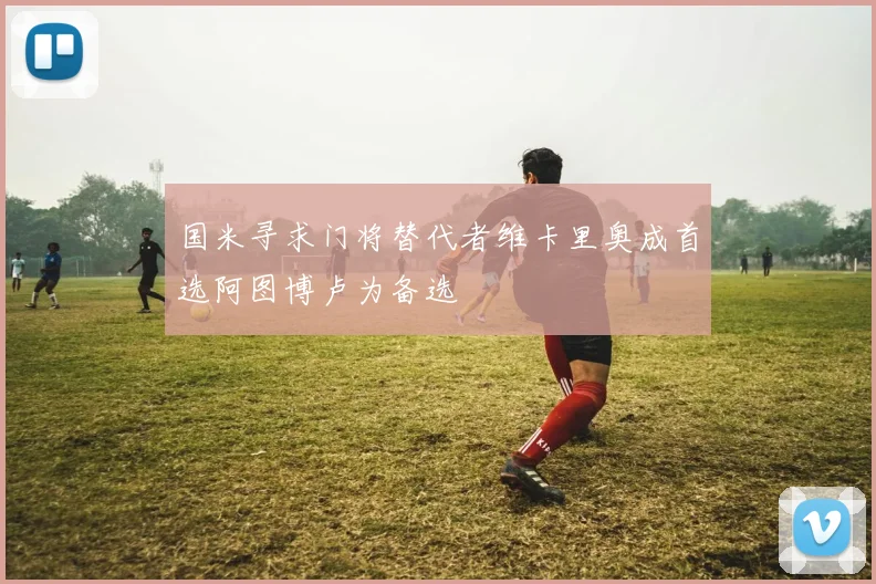 国米寻求门将替代者维卡里奥成首选阿图博卢为备选