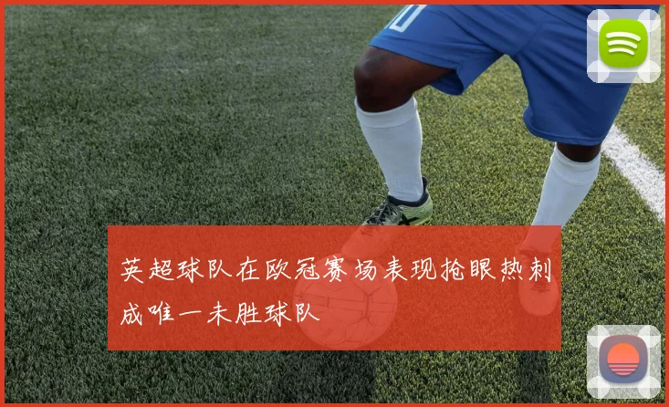 英超球队在欧冠赛场表现抢眼热刺成唯一未胜球队