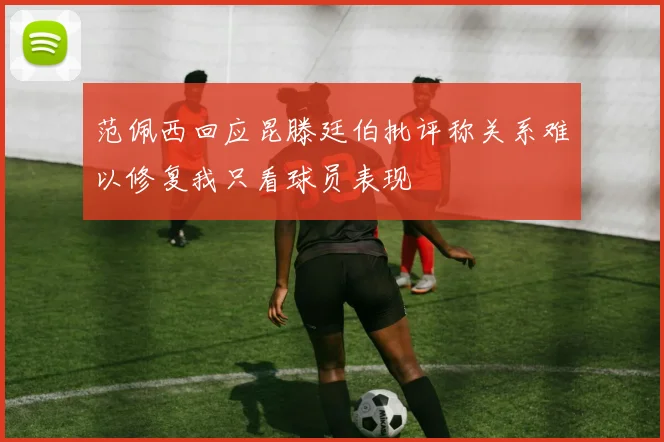 范佩西回应昆滕廷伯批评称关系难以修复我只看球员表现