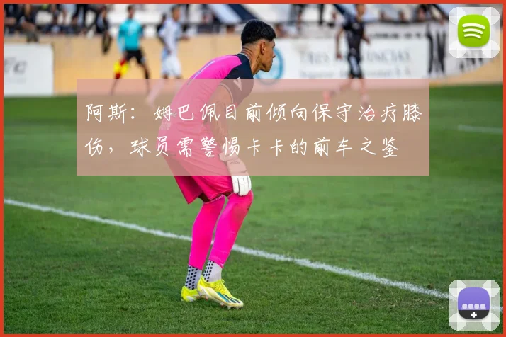 阿斯：姆巴佩目前倾向保守治疗膝伤，球员需警惕卡卡的前车之鉴