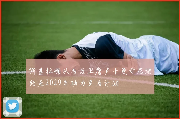 斯基拉确认与后卫詹卢卡曼奇尼续约至2029年助力罗马计划