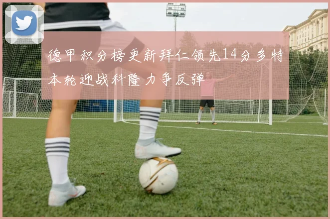 德甲积分榜更新拜仁领先14分多特本轮迎战科隆力争反弹