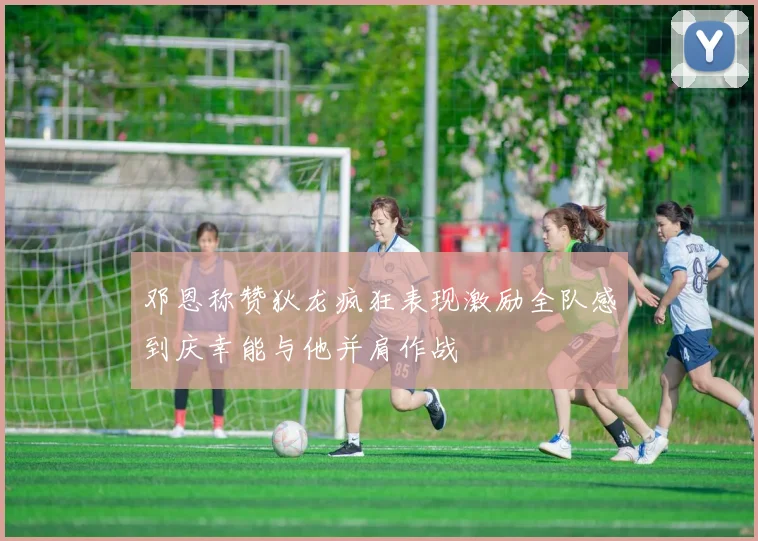 邓恩称赞狄龙疯狂表现激励全队感到庆幸能与他并肩作战