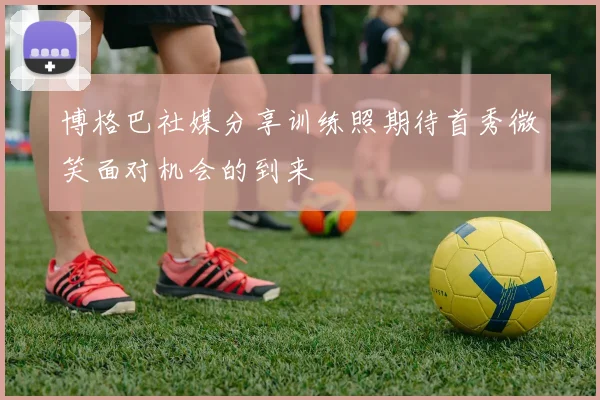 博格巴社媒分享训练照期待首秀微笑面对机会的到来