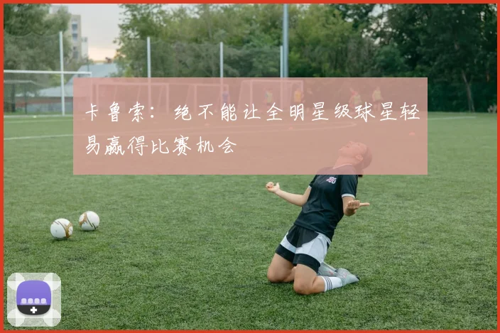 卡鲁索：绝不能让全明星级球星轻易赢得比赛机会