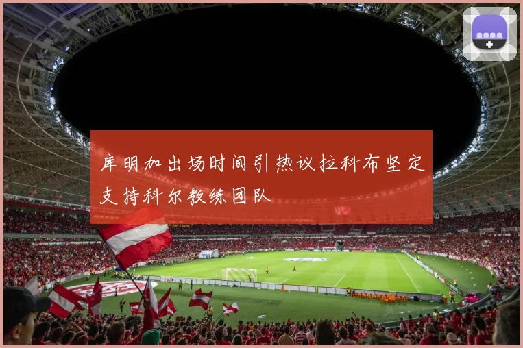 库明加出场时间引热议拉科布坚定支持科尔教练团队