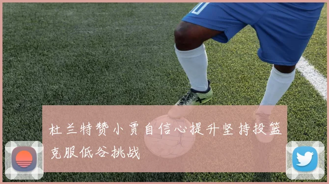 杜兰特赞小贾自信心提升坚持投篮克服低谷挑战