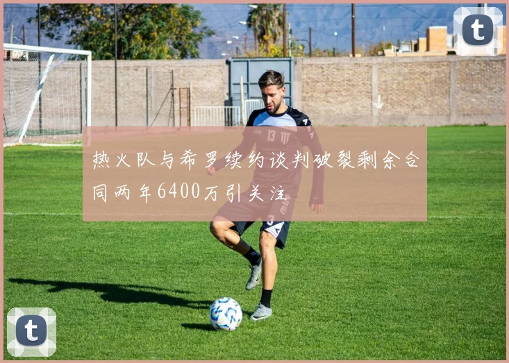 热火队与希罗续约谈判破裂剩余合同两年6400万引关注