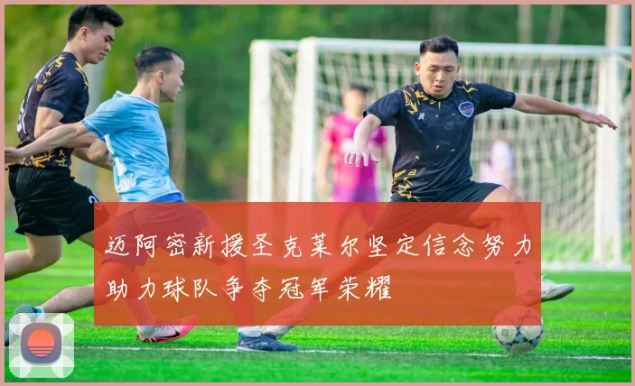 迈阿密新援圣克莱尔坚定信念努力助力球队争夺冠军荣耀