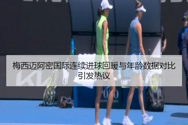 梅西迈阿密国际连续进球回暖与年龄数据对比引发热议